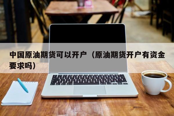 中国原油期货可以开户(原油期货开户有资金要求吗)