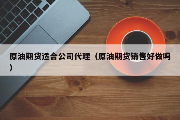 原油期货适合公司代理（原油期货销售好做吗）