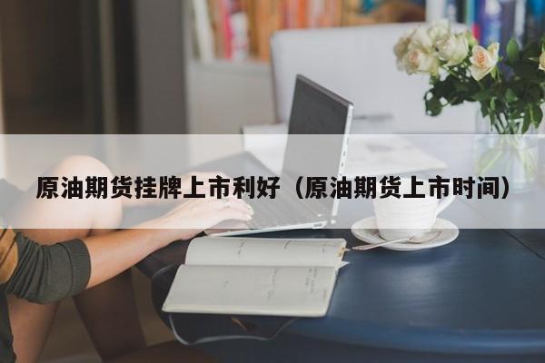 原油期货挂牌上市利好（原油期货上市时间）