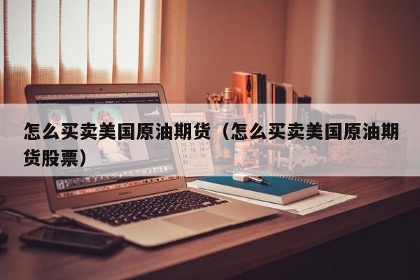 怎么买卖美国原油期货（怎么买卖美国原油期货股票）