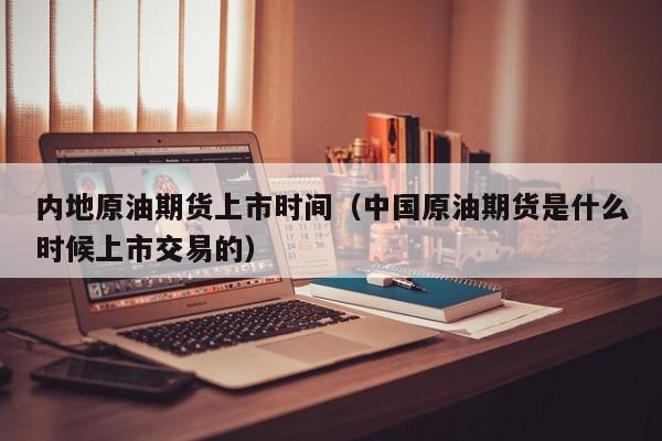 内地原油期货上市时间（中国原油期货是什么时候上市交易的）
