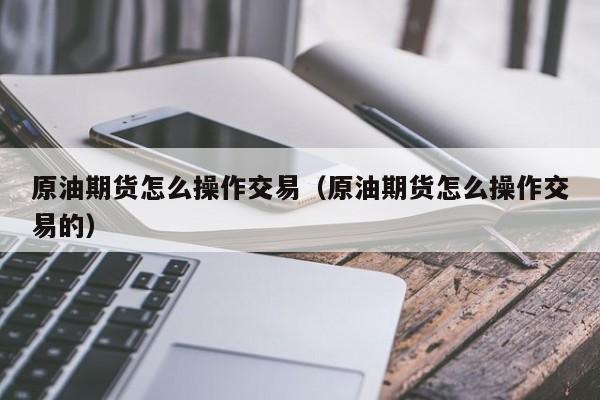 原油期货怎么操作交易（原油期货怎么操作交易的）