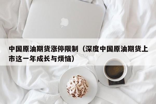 中国原油期货涨停限制（深度中国原油期货上市这一年成长与烦恼）