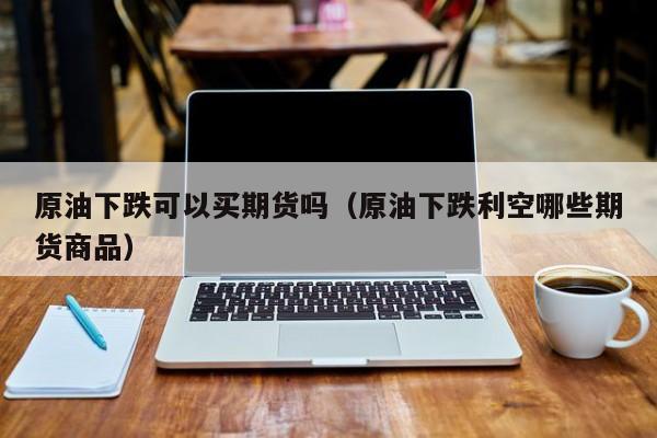 原油下跌可以买期货吗（原油下跌利空哪些期货商品）