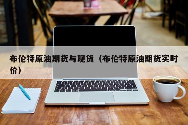 布伦特原油期货与现货（布伦特原油期货实时价）